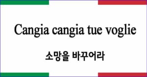 Cangia cangia tue voglie "소망을 바꾸어라"