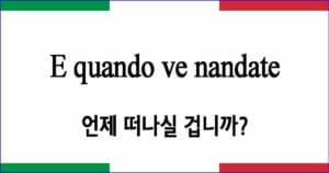 E quando ve nandate “언제 떠나실 겁니까?”