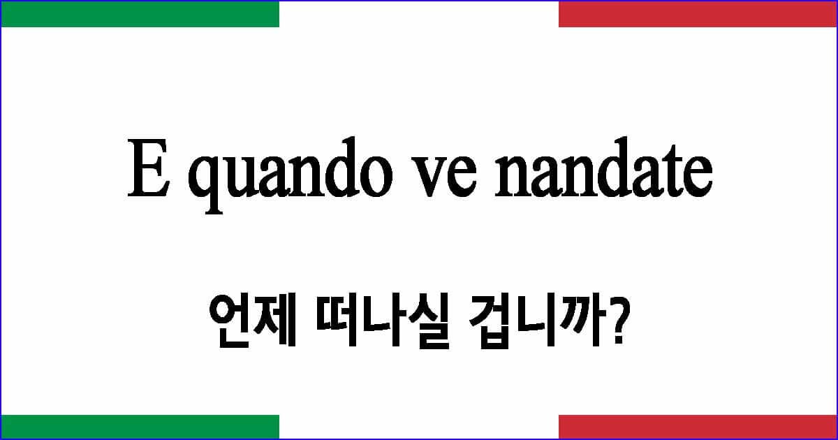 E quando ve nandate “언제 떠나실 겁니까?”